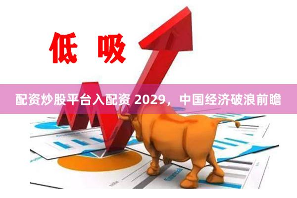 配资炒股平台入配资 2029，中国经济破浪前瞻