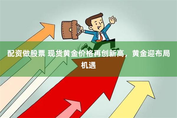 配资做股票 现货黄金价格再创新高，黄金迎布局机遇