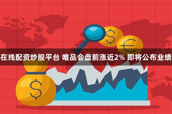 在线配资炒股平台 唯品会盘前涨近2% 即将公布业绩