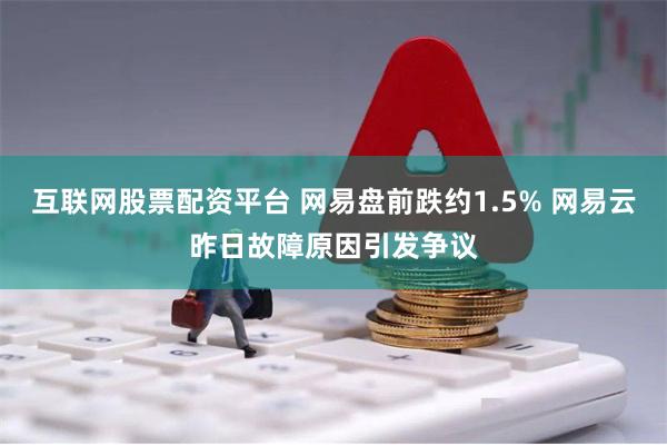 互联网股票配资平台 网易盘前跌约1.5% 网易云昨日故障原因引发争议