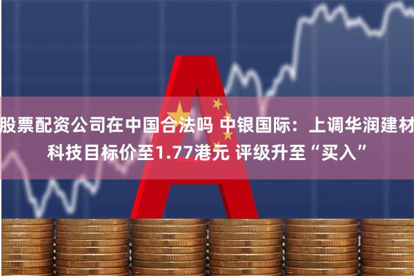 股票配资公司在中国合法吗 中银国际：上调华润建材科技目标价至1.77港元 评级升至“买入”