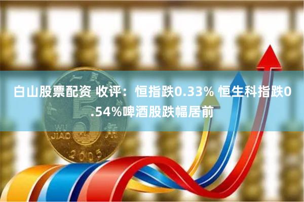 白山股票配资 收评：恒指跌0.33% 恒生科指跌0.54%啤酒股跌幅居前