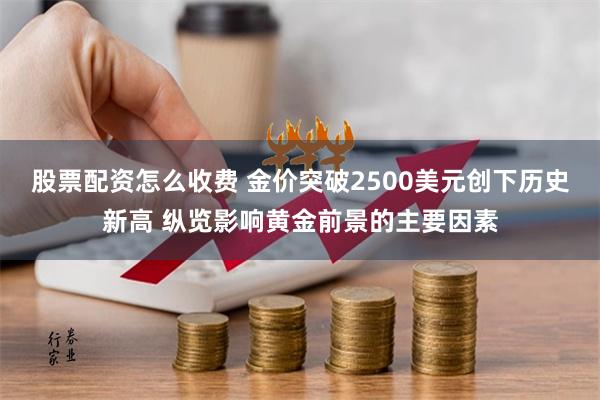 股票配资怎么收费 金价突破2500美元创下历史新高 纵览影响黄金前景的主要因素