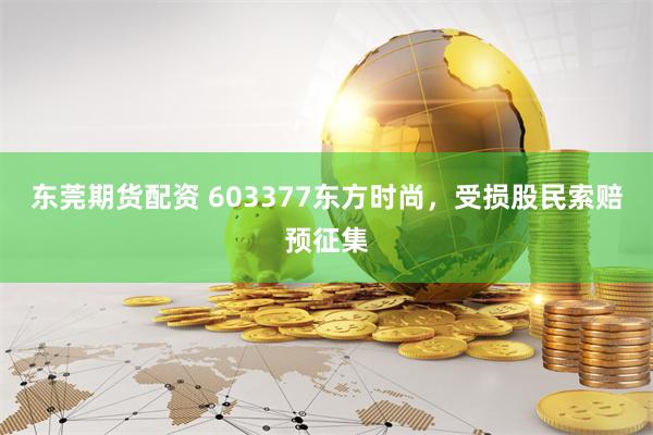 东莞期货配资 603377东方时尚，受损股民索赔预征集