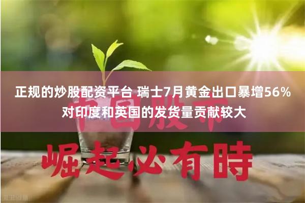 正规的炒股配资平台 瑞士7月黄金出口暴增56% 对印度和英国的发货量贡献较大