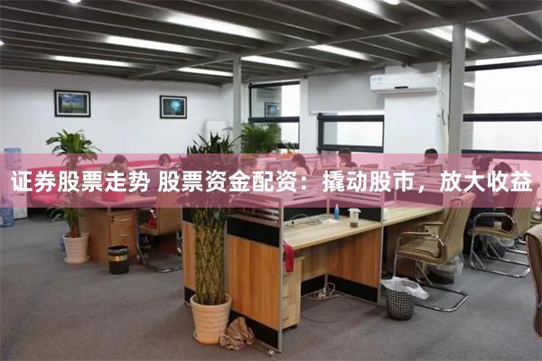 证券股票走势 股票资金配资：撬动股市，放大收益