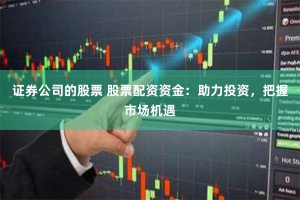 证券公司的股票 股票配资资金：助力投资，把握市场机遇