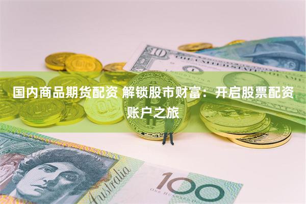 国内商品期货配资 解锁股市财富：开启股票配资账户之旅