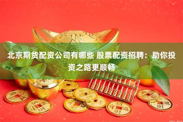 北京期货配资公司有哪些 股票配资招聘：助你投资之路更顺畅