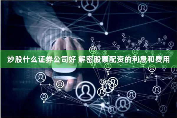 炒股什么证券公司好 解密股票配资的利息和费用