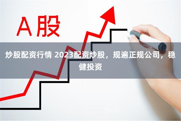 炒股配资行情 2023配资炒股，规遍正规公司，稳健投资