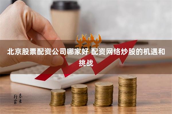 北京股票配资公司哪家好 配资网络炒股的机遇和挑战