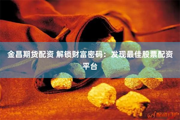 金昌期货配资 解锁财富密码：发现最佳股票配资平台