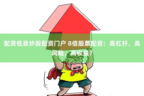 配资低息炒股配资门户 8倍股票配资：高杠杆，高风险，高收益？