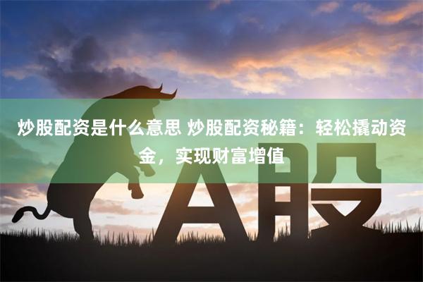 炒股配资是什么意思 炒股配资秘籍：轻松撬动资金，实现财富增值