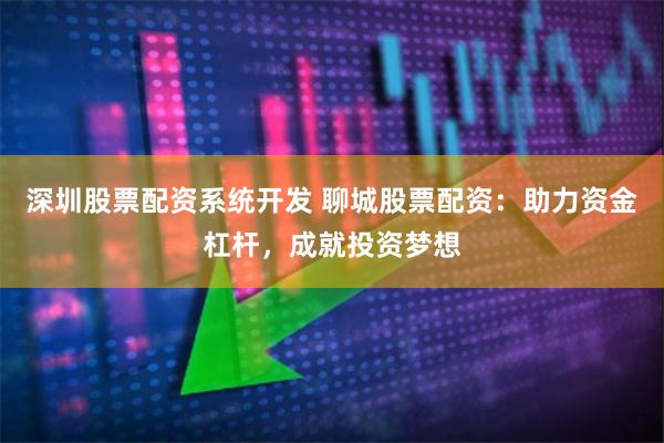 深圳股票配资系统开发 聊城股票配资：助力资金杠杆，成就投资梦想