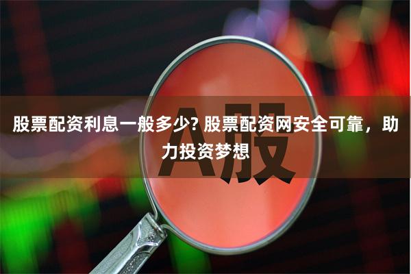 股票配资利息一般多少? 股票配资网安全可靠，助力投资梦想