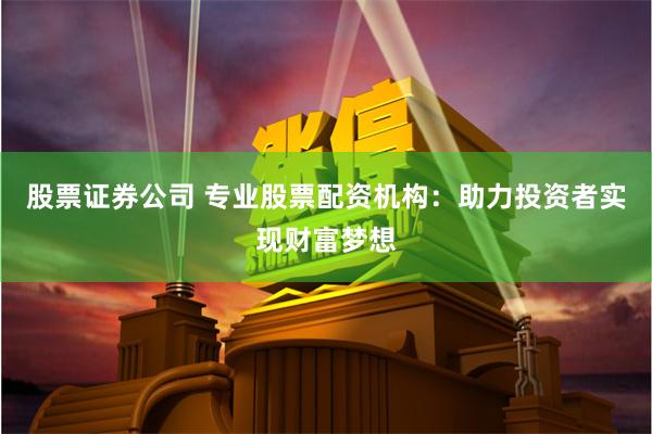 股票证券公司 专业股票配资机构：助力投资者实现财富梦想