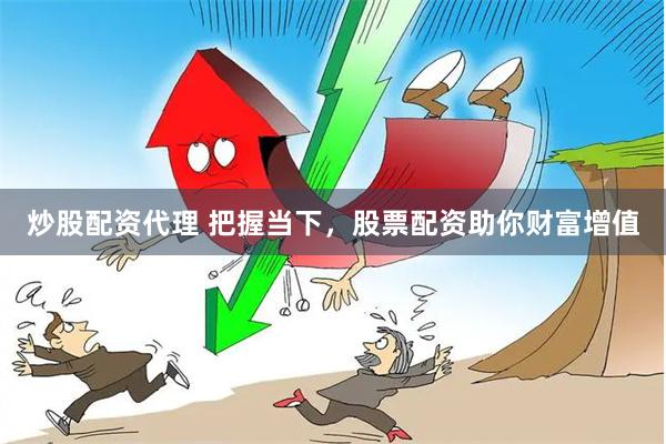 炒股配资代理 把握当下，股票配资助你财富增值