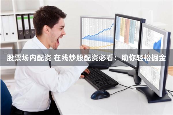 股票场内配资 在线炒股配资必看：助你轻松掘金