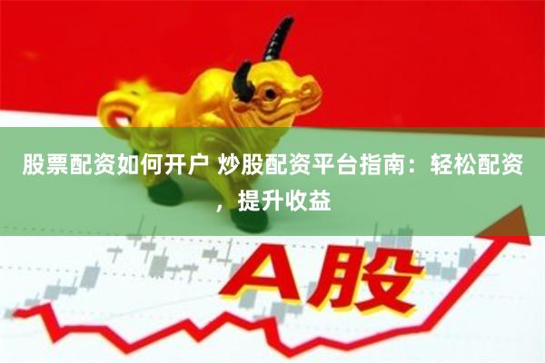 股票配资如何开户 炒股配资平台指南：轻松配资，提升收益