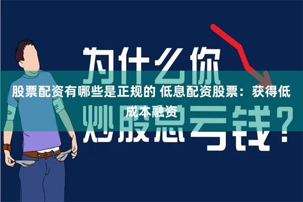 股票配资有哪些是正规的 低息配资股票：获得低成本融资