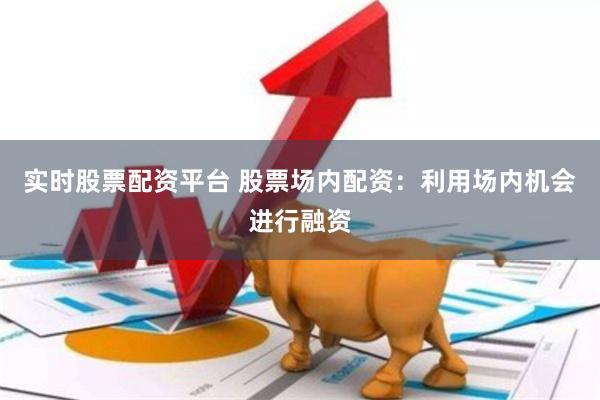 实时股票配资平台 股票场内配资：利用场内机会进行融资