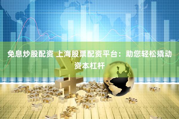 免息炒股配资 上海股票配资平台：助您轻松撬动资本杠杆
