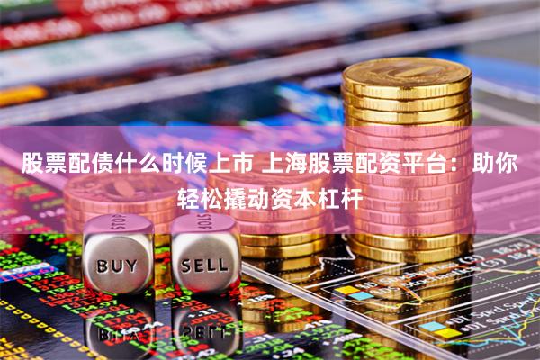 股票配债什么时候上市 上海股票配资平台：助你轻松撬动资本杠杆