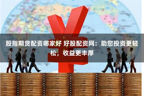 股指期货配资哪家好 好股配资网：助您投资更轻松，收益更丰厚