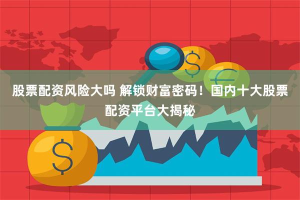 股票配资风险大吗 解锁财富密码！国内十大股票配资平台大揭秘