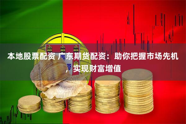 本地股票配资 广东期货配资：助你把握市场先机，实现财富增值