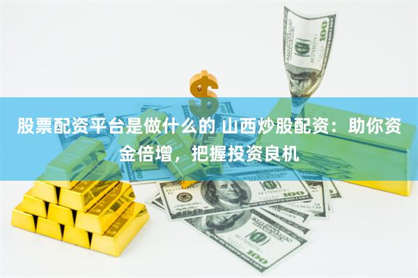 股票配资平台是做什么的 山西炒股配资：助你资金倍增，把握投资良机