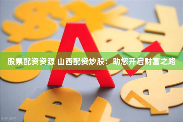 股票配资资源 山西配资炒股：助您开启财富之路