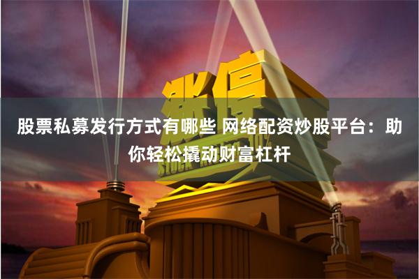 股票私募发行方式有哪些 网络配资炒股平台：助你轻松撬动财富杠杆