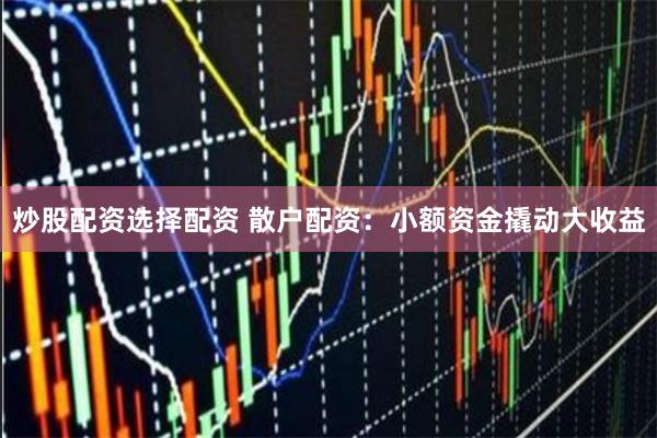 炒股配资选择配资 散户配资：小额资金撬动大收益