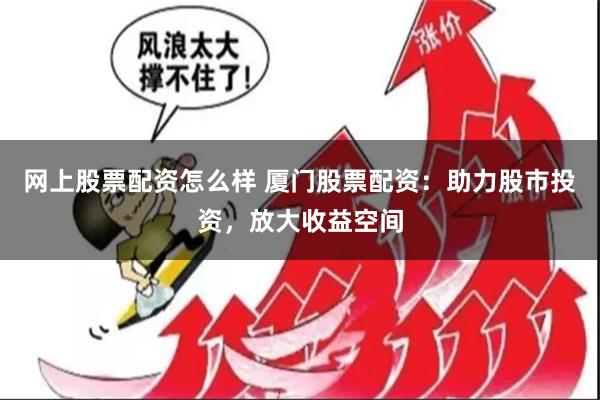 网上股票配资怎么样 厦门股票配资：助力股市投资，放大收益空间