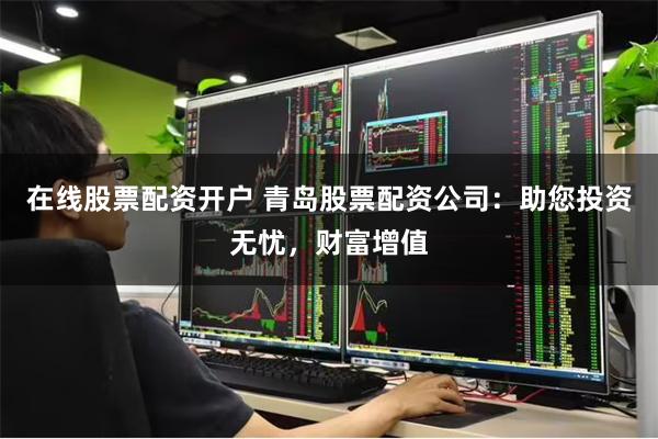 在线股票配资开户 青岛股票配资公司：助您投资无忧，财富增值