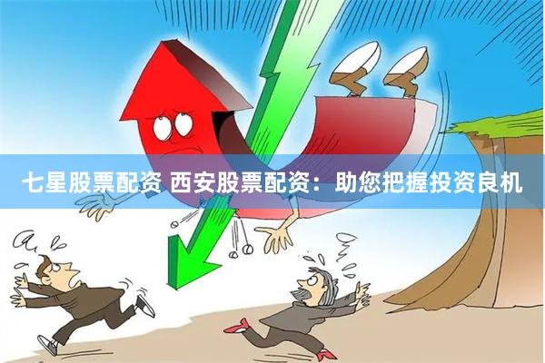七星股票配资 西安股票配资：助您把握投资良机