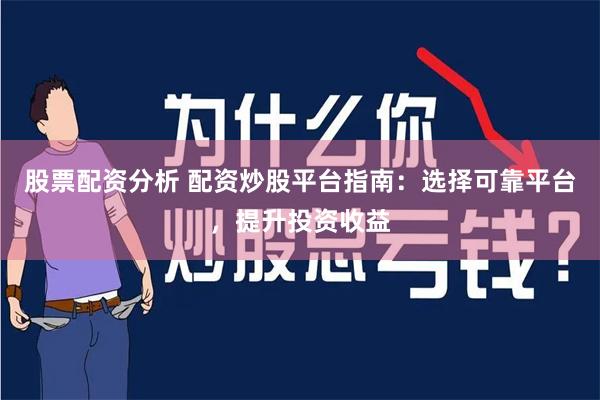股票配资分析 配资炒股平台指南：选择可靠平台，提升投资收益