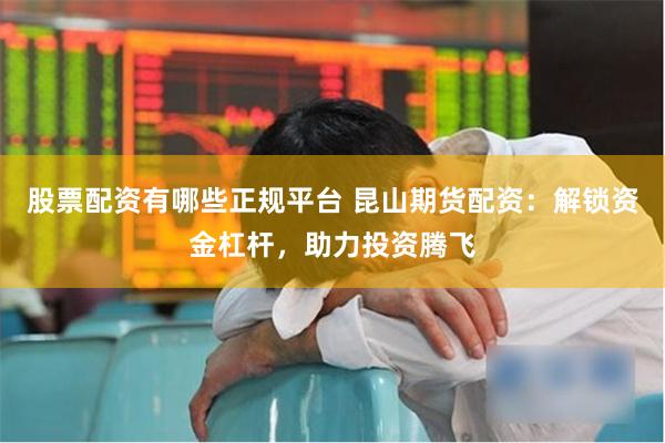 股票配资有哪些正规平台 昆山期货配资：解锁资金杠杆，助力投资腾飞