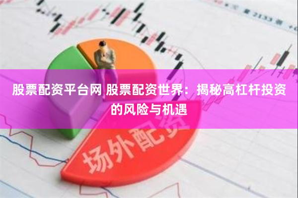 股票配资平台网 股票配资世界：揭秘高杠杆投资的风险与机遇
