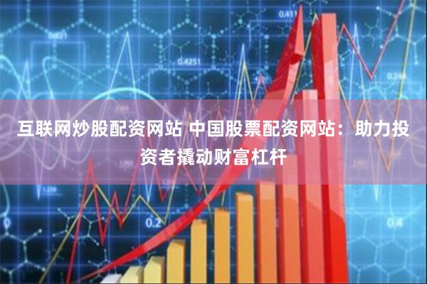 互联网炒股配资网站 中国股票配资网站：助力投资者撬动财富杠杆