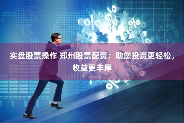 实盘股票操作 郑州股票配资：助您投资更轻松，收益更丰厚