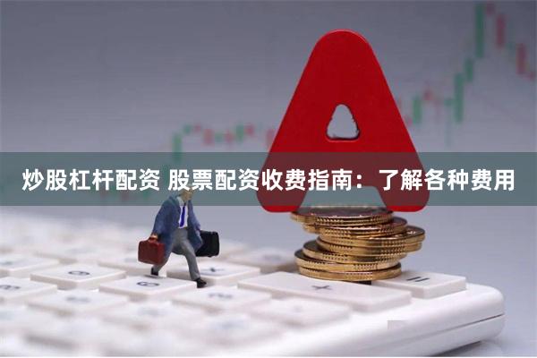 炒股杠杆配资 股票配资收费指南：了解各种费用