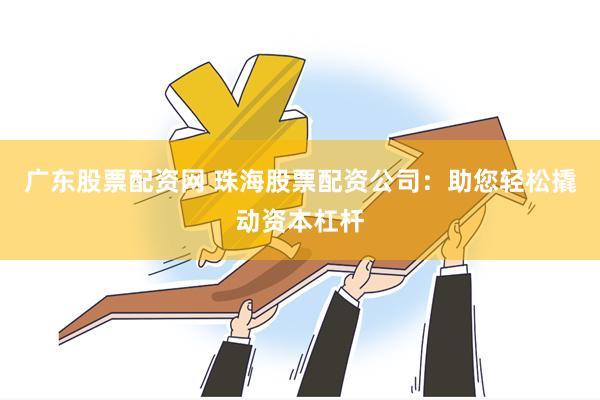广东股票配资网 珠海股票配资公司：助您轻松撬动资本杠杆