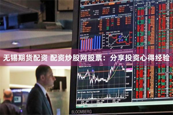 无锡期货配资 配资炒股网股票：分享投资心得经验
