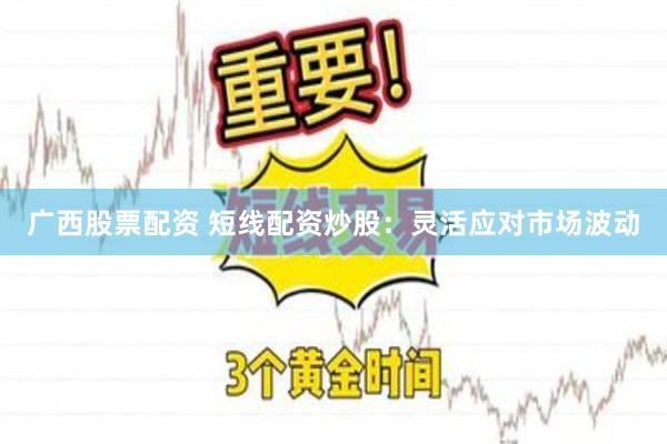 广西股票配资 短线配资炒股：灵活应对市场波动