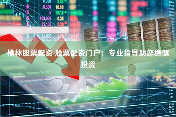 榆林股票配资 股票配资门户：专业指导助您稳健投资
