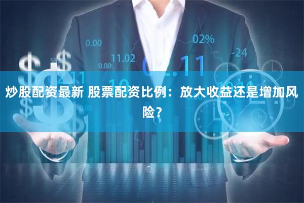 炒股配资最新 股票配资比例：放大收益还是增加风险？